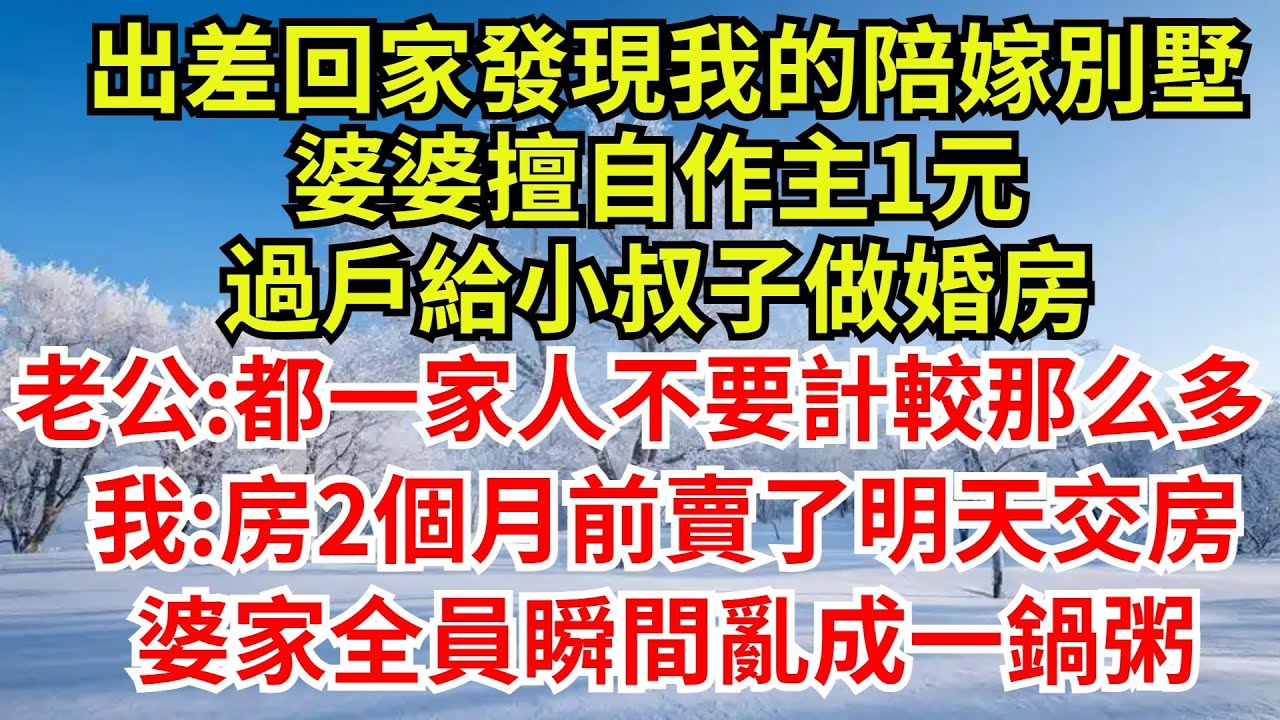 出差回家發現我的陪嫁別墅，婆婆擅自作主1元，過戶給小叔子做婚房，老公:都是一家人不要計較那麽多，我:房2個月前賣了明天交房，婆家全員瞬間亂成一鍋粥