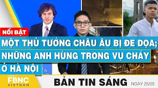 Tin Sáng 25/5 | Một thủ tướng châu Âu bị đe dọa; Những anh hùng trong vụ cháy ở Hà Nội | FBNC