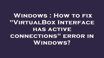 Windows : How to fix "VirtualBox Interface has active connections" error in Windows?
