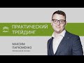 Практический трейдинг c Максимом Пархоменко 01.03.21