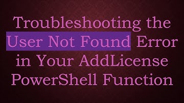Troubleshooting the User Not Found Error in Your AddLicense PowerShell Function