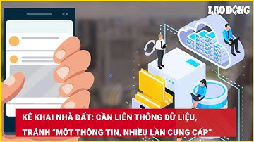 Kê khai nhà đất: Cần liên thông dữ liệu, tránh “một thông tin, nhiều lần cung cấp”| Báo Lao Động