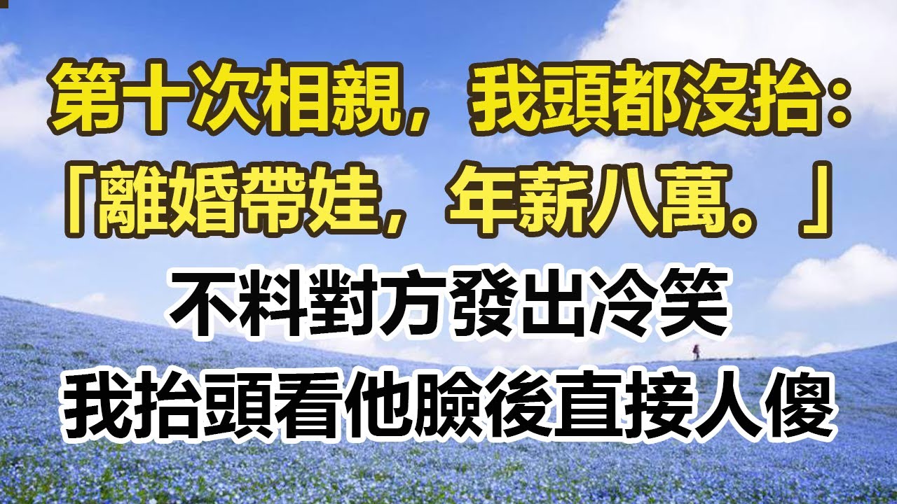 第十次相親，我頭都沒抬：「離婚帶娃，年薪八萬。」不料對方發出冷笑，我抬頭看他臉後直接人傻#幸福敲門 #為人處世 #生活經驗 #情感故事