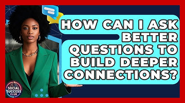 How Can I Ask Better Questions To Build Deeper Connections? - Social Success Club