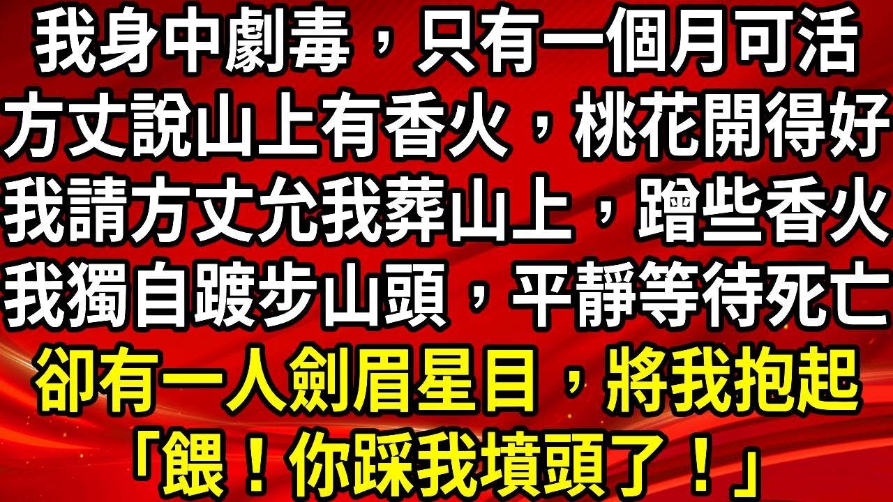 我身中劇毒，只有一個月可活。方丈說山上有香火，桃花開得好。我請方丈允我葬山上，蹭些香火。我獨自踱步山頭，平靜等待死亡。卻有一人劍眉星目，將我抱起「餵！你踩我墳頭了！」#生活經驗#情感故事#養老