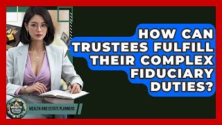 How Can Trustees Fulfill Their Complex Fiduciary Duties? - Wealth and Estate Planners