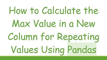 How to Calculate the Max Value in a New Column for Repeating Values Using Pandas