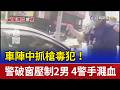 車陣中抓槍毒犯！警破窗壓制2男 4警手濺血