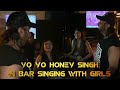 Yo yo honey singh in bar singing with girls 