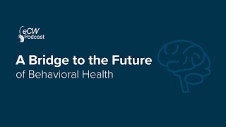 eCW Podcast: A Bridge to the Future of Behavioral Health
