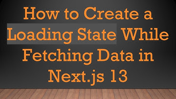 How to Create a Loading State While Fetching Data in Next.js 13