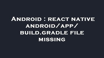 Android : react native android/app/build.gradle file missing