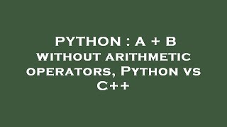 PYTHON : A + B without arithmetic operators, Python vs C++