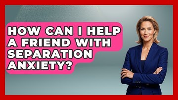 How Can I Help A Friend With Separation Anxiety? - Better Family Relationships