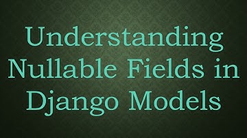 Understanding Nullable Fields in Django Models