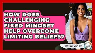 How Does Challenging Fixed Mindset Help Overcome Limiting Beliefs? - Cognitive Therapy Hub