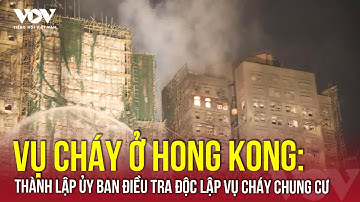 Thảm kịch cháy chung cư Hong Kong: Thành lập ủy ban điều tra độc lập | VOV