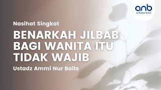 Nasehat Singkat - Benarkah Jilbab Bagi Wanita Itu Tidak Wajib | Ustadz Ammi Nur Baits, S.T., B.A