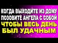 Когда выходите из дому позовите Ангела с собой, чтобы весь день был удачным