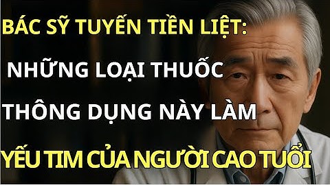 LÀ BÁC SĨ PHẪU THUẬT TIM, TÔI CẢNH BÁO LOẠI THUỐC THÔNG DỤNG NÀY LÀM SUY YẾU TIM Ở NGƯỜI CAO TUỔI