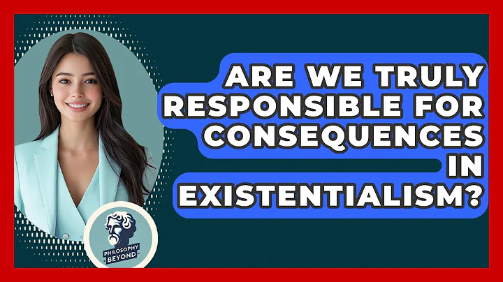 Are We Truly Responsible For Consequences In Existentialism? - Philosophy Beyond