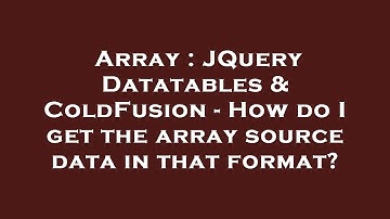 Array : JQuery Datatables & ColdFusion - How do I get the array source data in that format?