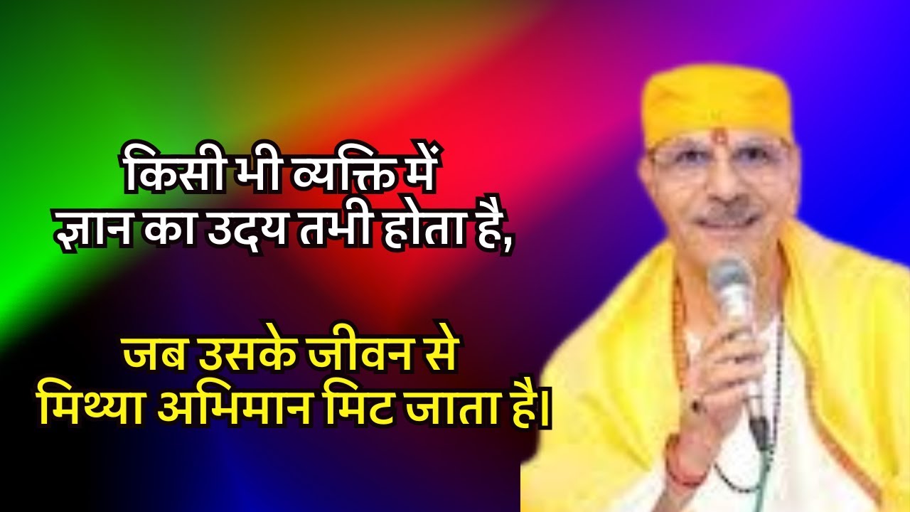 किसी भी व्यक्ति में ज्ञान का उदय तभी होता है,जब उसके जीवन से मिथ्या अभिमान मिट जाता है।