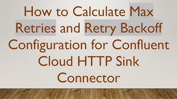 How to Calculate Max Retries and Retry Backoff Configuration for Confluent Cloud HTTP Sink Connector