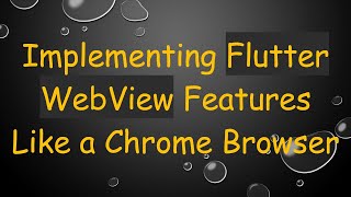 Implementing Flutter WebView Features Like a Chrome Browser