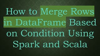 How to Merge Rows in DataFrame Based on Condition Using Spark and Scala