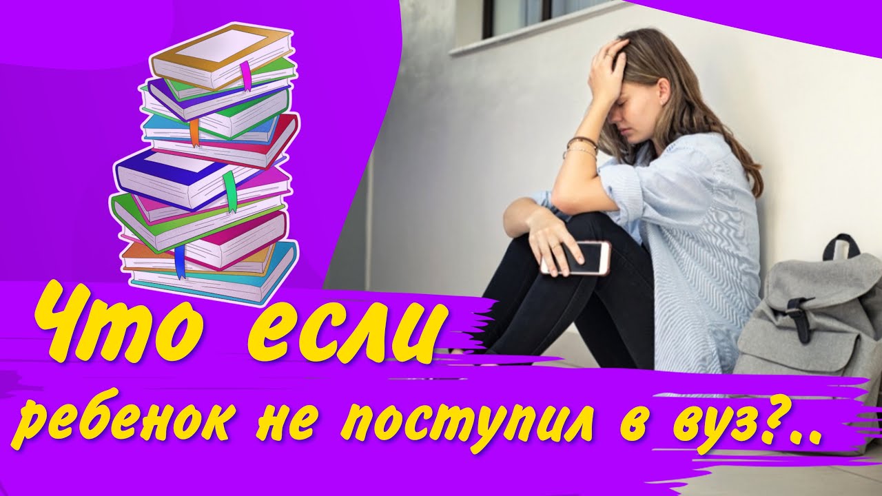 Ребенок не поступил в вуз. Что делать? | Семейная психология – Советы психолога