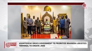 ASANTEHENE URGES GOVERNMENT TO PRIORITIZE BOANKRA LOGISTICS TERMINAL TO CREATE JOBS