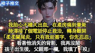 我胎心不穩大出血，在產房痛到暈厥。陸澤接了個電話停止救治，轉身離開「柔柔闌尾炎，只有我能簽字，你先忍忍」看著他消失的背影，我再沒鬧。孩子出生後，父親那一欄，我填了「歿」#追妻火葬場 #情感