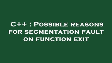 C++ : Possible reasons for segmentation fault on function exit