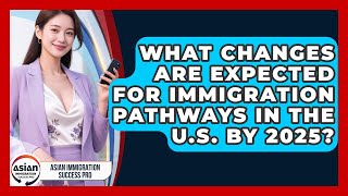 What Changes Are Expected for Immigration Pathways in the U.S. by 2025?