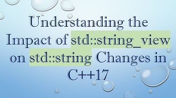Understanding the Impact of std::string_view on std::string Changes in C+ + 17