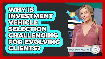 Why Is Investment Vehicle Selection Challenging For Evolving Clients? - Wealth Advisor Success Hub