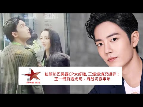 迪丽热巴吴磊CP太好磕, 三爆爆境况迥异：王一博前途光明，肖战沉寂半年
