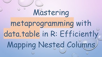 Mastering metaprogramming with data.table in R: Efficiently Mapping Nested Columns