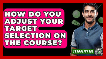 How Do You Adjust Your Target Selection On The Course? - The Golf Xpert