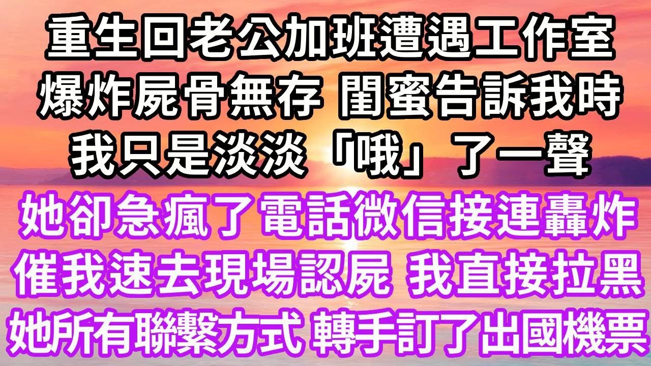 重生回老公加班遭遇工作室爆炸，屍骨無存，閨蜜告訴我時，我只是淡淡「哦」了一聲，她卻急瘋了，電話微信接連轟炸，催我速去現場認屍。我直接拉黑她所有聯繫方式，轉手訂了出國機票...#重生 #大女主 #爽文