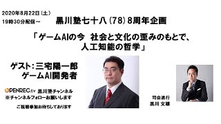 「黒川塾 七十八(78)」 開催8周年記念企画 　2020年8月22日開催　 「ゲームAIの今　 社会と文化の歪みのもとで、人工知能の哲学」 ゲスト：三宅陽一郎 （ゲームＡＩ開発者）