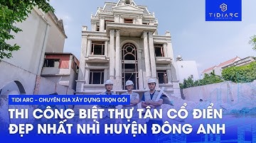 THI CÔNG BIỆT THỰ TÂN CỔ ĐIỂN ĐẸP NHẤT NHÌ HUYỆN ĐÔNG ANH.
