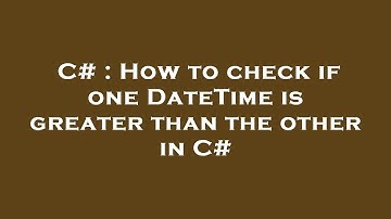 C# : How to check if one DateTime is greater than the other in C#