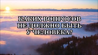 КАКИХ ВОПРОСОВ НЕ ДОЛЖНО БЫТЬ У ЧЕЛОВЕКА