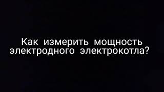 Как измерить мощность электродного электрокотла?