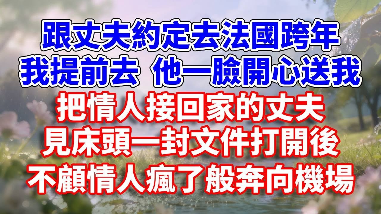跟丈夫約定去法國跨年，我提前去，他一臉開心送我。把情人接回家的丈夫見床頭一封文件打開後，不顧情人瘋了般奔向機場#完結 #情感故事 #一口氣看完 #為人處世