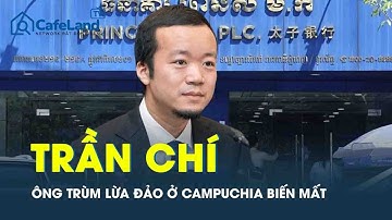 Trần Chí - Ông trùm "trại lừa đảo" lớn nhất Campuchia biến mất bí ẩn  | CafeLand