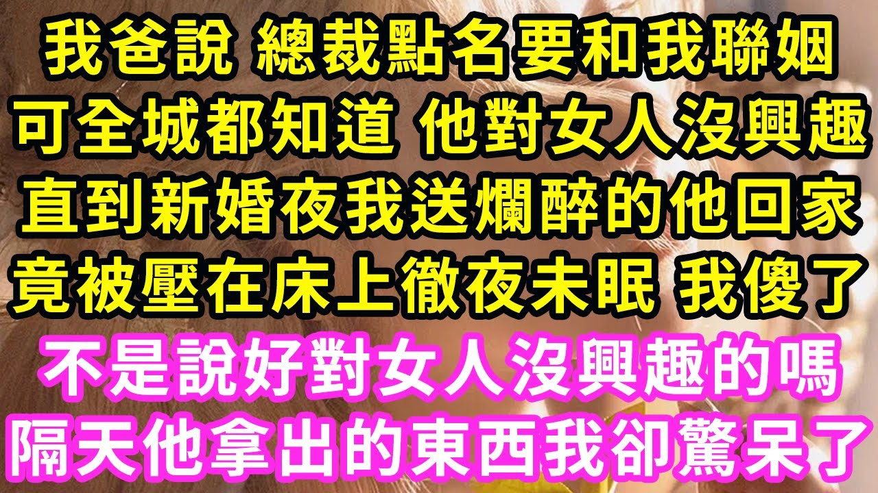 我爸說 總裁點名要和我聯姻，可全城都知道 他對女人沒興趣，直到新婚夜我送爛醉的他回家，竟被壓在床上徹夜未眠 我傻了，不是說好對女人沒興趣的嗎，隔天他拿出的東西我卻驚呆了#甜寵#灰姑娘#霸道總裁#愛情