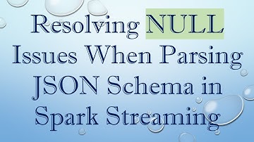 Resolving NULL Issues When Parsing JSON Schema in Spark Streaming